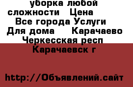 уборка любой сложности › Цена ­ 250 - Все города Услуги » Для дома   . Карачаево-Черкесская респ.,Карачаевск г.